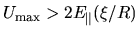 $U_{\rm max} > 2E_\Vert (\xi/R)$