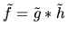 $\tilde{f} = \tilde{g} \ast \tilde{h}$